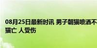 08月25日最新时讯 男子朝猫喷洒不明液体 警方介入 毒液致猫亡 人受伤