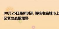 08月25日最新时讯 俄核电站城市上空发出巨大爆炸声 居民区紧急疏散预警