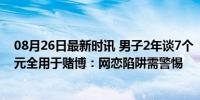 08月26日最新时讯 男子2年谈7个“女友”，骗得193万余元全用于赌博：网恋陷阱需警惕