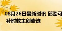 08月26日最新时讯 邱贻可村超赛场绝平破门 补时救主创奇迹