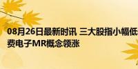 08月26日最新时讯 三大股指小幅低开 AI眼镜等板块走低 消费电子MR概念领涨