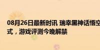 08月26日最新时讯 瑞幸黑神话悟空联名饮品将至：腾云美式，游戏评测今晚解禁