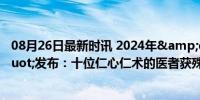 08月26日最新时讯 2024年&quot;最美医生&quot;发布：十位仁心仁术的医者获殊荣！