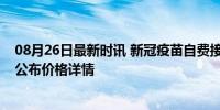 08月26日最新时讯 新冠疫苗自费接种最低126元一支 多地公布价格详情