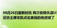 08月26日最新时讯 两次低级失误U16国足1-2惜败日本，被足协主席宋凯点名表扬的他进球了