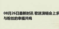 08月26日最新时讯 歌迷演唱会上求婚萧敬腾哭成泪人 偶像与粉丝的幸福共鸣