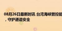 08月26日最新时讯 台湾海峡管控能力正发生变化 全面织网，守护通道安全