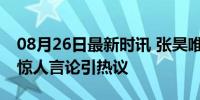 08月26日最新时讯 张昊唯甚至还想开青楼？惊人言论引热议