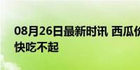 08月26日最新时讯 西瓜价格大涨 网友直呼快吃不起