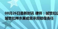 08月26日最新时讯 律师：城管扣店主水果如腐烂要赔偿，城管扣押水果或需承担赔偿责任