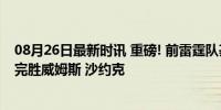 08月26日最新时讯 重磅! 前雷霆队基石曝空降广东队, 实力完胜威姆斯 沙约克