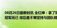 08月26日最新时讯 全红婵：拿了冠军之后没有特别开心，冠军而已 背后是不懈坚持与团队精神