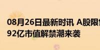 08月26日最新时讯 A股限售股解禁一览 152.92亿市值解禁潮来袭