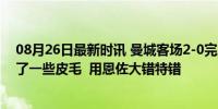 08月26日最新时讯 曼城客场2-0完胜切尔西 马雷斯卡只学了一些皮毛  用恩佐大错特错