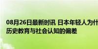 08月26日最新时讯 日本年轻人为什么不认为日本是侵略者 历史教育与社会认知的偏差