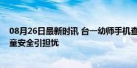 08月26日最新时讯 台一幼师手机查出600多条不雅视频 幼童安全引担忧