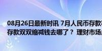 08月26日最新时讯 7月人民币存款减少8000亿，居民企业存款双双缩减钱去哪了？ 理财市场成资金新宠