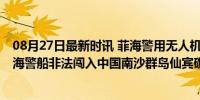 08月27日最新时讯 菲海警用无人机对中方进行间谍侦照 菲海警船非法闯入中国南沙群岛仙宾礁临近海域