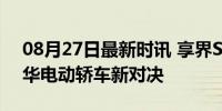 08月27日最新时讯 享界S9对比蔚来ET7 豪华电动轿车新对决