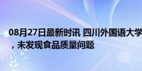 08月27日最新时讯 四川外国语大学情况说明 食堂质量无忧，未发现食品质量问题