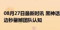 08月27日最新时讯 黑神话证明男性购买力 周边秒罄撼团队认知