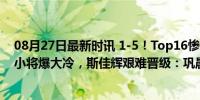 08月27日最新时讯 1-5！Top16惨败，中国3胜2负：17岁小将爆大冷，斯佳辉艰难晋级：巩晨智奇迹之夜