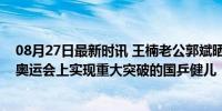 08月27日最新时讯 王楠老公郭斌晒纯金金牌，旨在表彰在奥运会上实现重大突破的国乒健儿