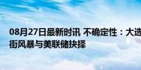 08月27日最新时讯 不确定性：大选年的美国经济——华尔街风暴与美联储抉择