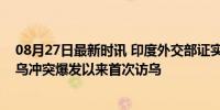 08月27日最新时讯 印度外交部证实莫迪将访乌，系其自俄乌冲突爆发以来首次访乌