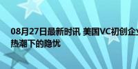 08月27日最新时讯 美国VC初创企业破产率飙升60% 融资热潮下的隐忧