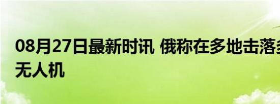 08月27日最新时讯 俄称在多地击落多架乌军无人机