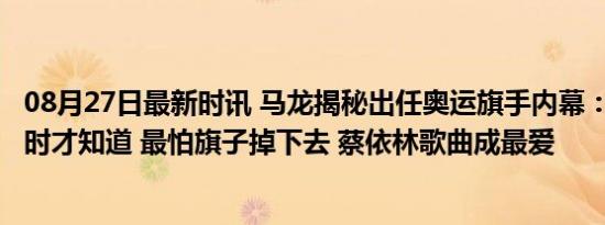 08月27日最新时讯 马龙揭秘出任奥运旗手内幕：官宣前2小时才知道 最怕旗子掉下去 蔡依林歌曲成最爱