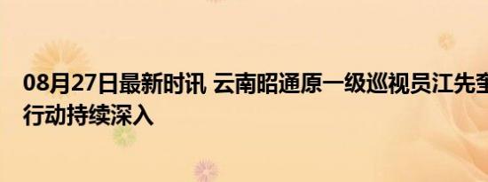 08月27日最新时讯 云南昭通原一级巡视员江先奎被查 反腐行动持续深入