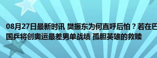 08月27日最新时讯 樊振东为何直呼后怕？若在巴黎输张本，国乒将创奥运最差男单战绩 孤胆英雄的救赎