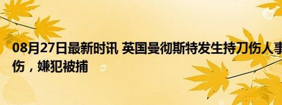 08月27日最新时讯 英国曼彻斯特发生持刀伤人事件 致1死2伤，嫌犯被捕