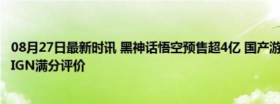 08月27日最新时讯 黑神话悟空预售超4亿 国产游戏里程碑，IGN满分评价