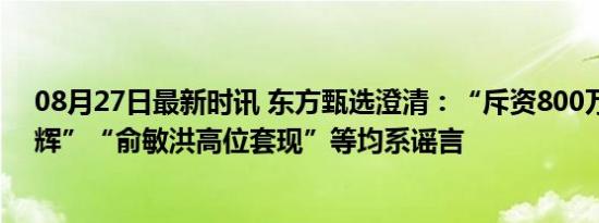 08月27日最新时讯 东方甄选澄清：“斥资800万抹黑董宇辉”“俞敏洪高位套现”等均系谣言