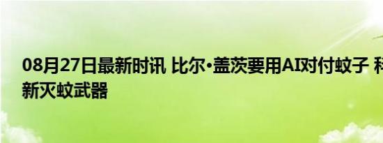 08月27日最新时讯 比尔·盖茨要用AI对付蚊子 科技巨头的新灭蚊武器