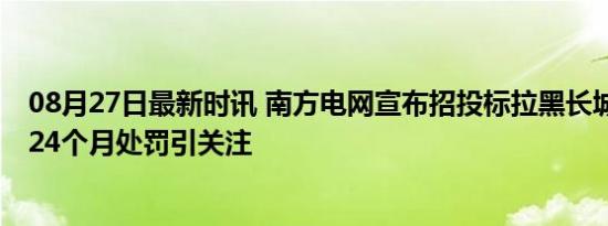 08月27日最新时讯 南方电网宣布招投标拉黑长城汽车 为期24个月处罚引关注