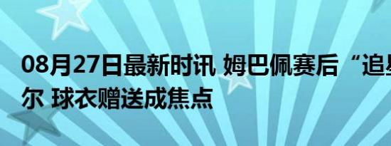 08月27日最新时讯 姆巴佩赛后“追星”纳达尔 球衣赠送成焦点