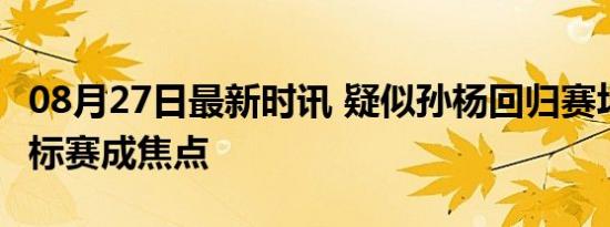 08月27日最新时讯 疑似孙杨回归赛场 全国锦标赛成焦点