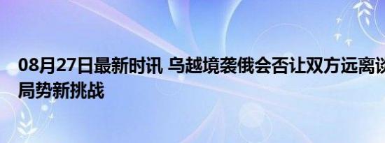 08月27日最新时讯 乌越境袭俄会否让双方远离谈判桌 国际局势新挑战