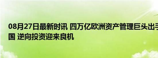 08月27日最新时讯 四万亿欧洲资产管理巨头出手，加码中国 逆向投资迎来良机