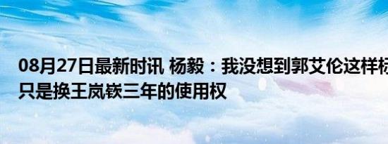 08月27日最新时讯 杨毅：我没想到郭艾伦这样标志性人物 只是换王岚嵚三年的使用权