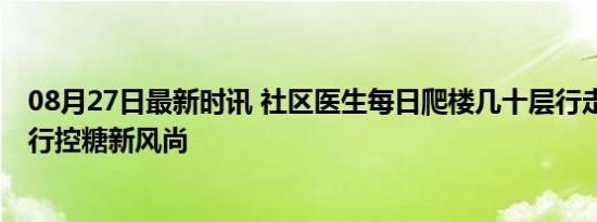 08月27日最新时讯 社区医生每日爬楼几十层行走上万步 步行控糖新风尚