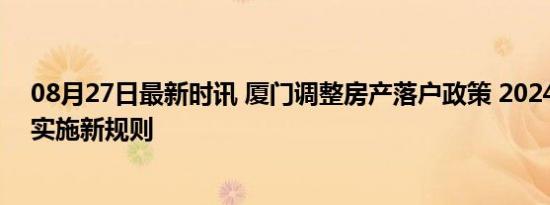 08月27日最新时讯 厦门调整房产落户政策 2024年10月起实施新规则