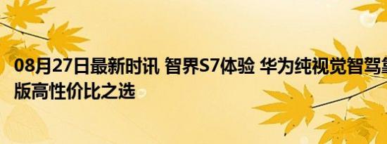 08月27日最新时讯 智界S7体验 华为纯视觉智驾靠谱吗 入门版高性价比之选