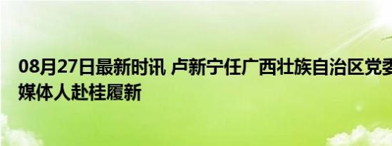 08月27日最新时讯 卢新宁任广西壮族自治区党委常委 资深媒体人赴桂履新