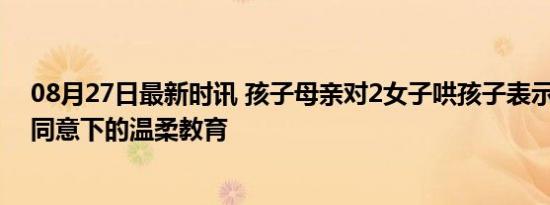 08月27日最新时讯 孩子母亲对2女子哄孩子表示理解 祖母同意下的温柔教育