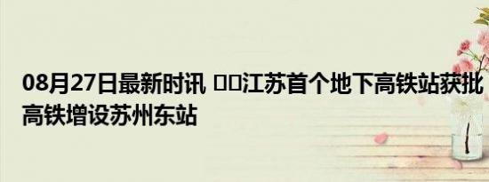 08月27日最新时讯 ‍‍江苏首个地下高铁站获批，通苏嘉甬高铁增设苏州东站